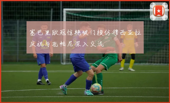 塞巴里欧冠惊艳破门模仿穆西亚拉庆祝与孔帕尼深入交流